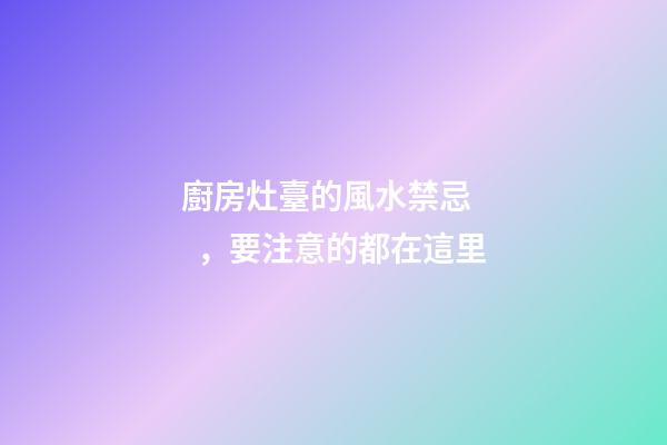 廚房灶臺的風水禁忌，要注意的都在這里